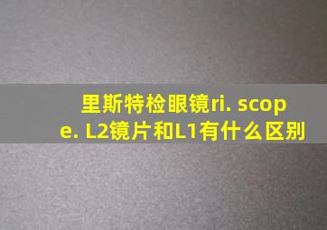 里斯特检眼镜ri. scope. L2镜片和L1有什么区别